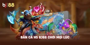 Bắn Cá H5 BJ88 chơi mọi lúc