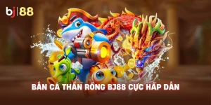 Bắn Cá Thần Rồng BJ88 cực hấp dẫn