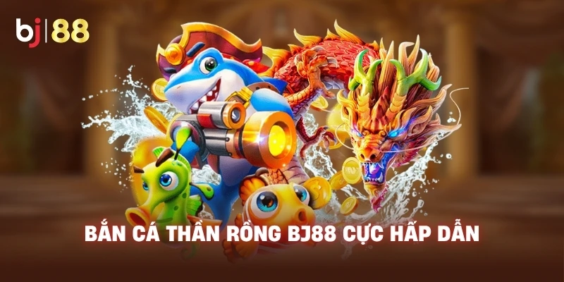 Bắn Cá Thần Rồng BJ88 cực hấp dẫn