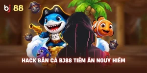 Hack Bắn Cá BJ88 tiềm ẩn nguy hiểm
